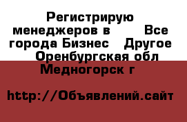 Регистрирую менеджеров в  NL - Все города Бизнес » Другое   . Оренбургская обл.,Медногорск г.